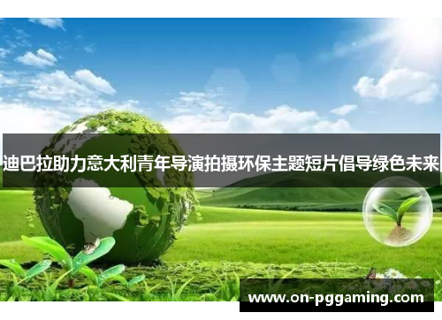 迪巴拉助力意大利青年导演拍摄环保主题短片倡导绿色未来 迪巴拉助力意大利青年导演拍摄环保主题短片倡导绿色未来