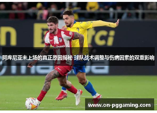 阿库尼亚未上场的真正原因揭秘 球队战术调整与伤病因素的双重影响 阿库尼亚未上场的真正原因揭秘 球队战术调整与伤病因素的双重影响