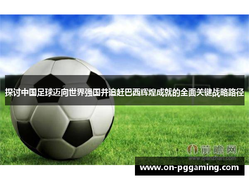 探讨中国足球迈向世界强国并追赶巴西辉煌成就的全面关键战略路径