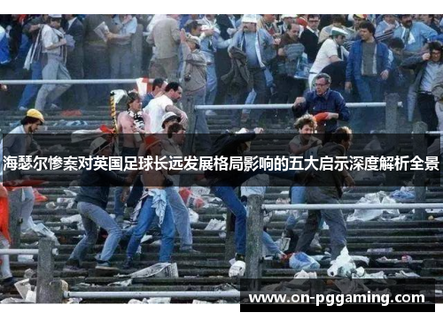 海瑟尔惨案对英国足球长远发展格局影响的五大启示深度解析全景 海瑟尔惨案对英国足球长远发展格局影响的五大启示深度解析全景