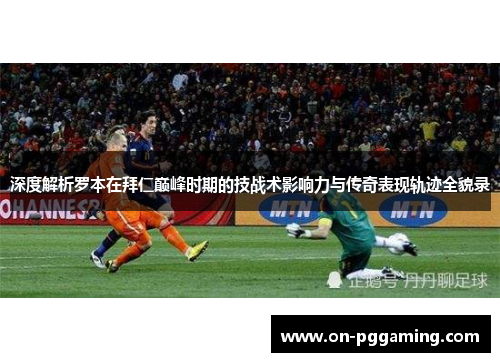 深度解析罗本在拜仁巅峰时期的技战术影响力与传奇表现轨迹全貌录