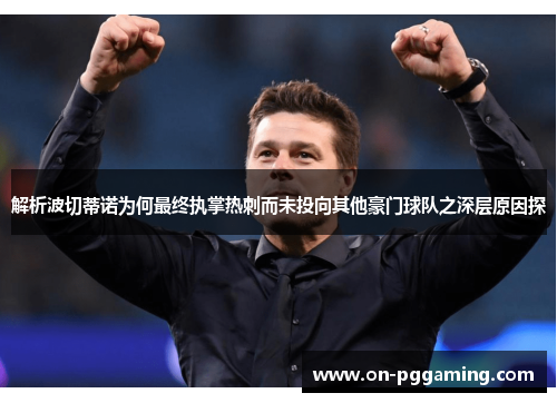解析波切蒂诺为何最终执掌热刺而未投向其他豪门球队之深层原因探