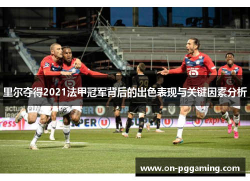 里尔夺得2021法甲冠军背后的出色表现与关键因素分析 里尔夺得2021法甲冠军背后的出色表现与关键因素分析