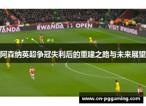 阿森纳英超争冠失利后的重建之路与未来展望 阿森纳英超争冠失利后的重建之路与未来展望