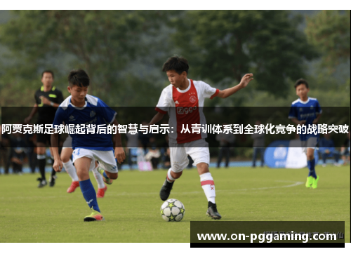 阿贾克斯足球崛起背后的智慧与启示：从青训体系到全球化竞争的战略突破