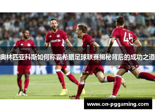 奥林匹亚科斯如何称霸希腊足球联赛揭秘背后的成功之道 奥林匹亚科斯如何称霸希腊足球联赛揭秘背后的成功之道