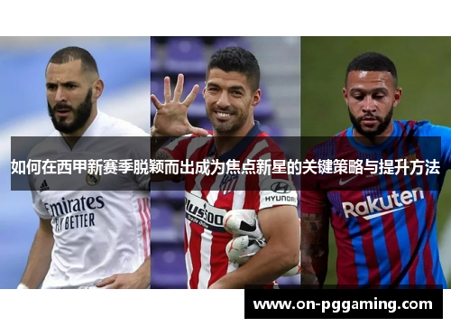 如何在西甲新赛季脱颖而出成为焦点新星的关键策略与提升方法