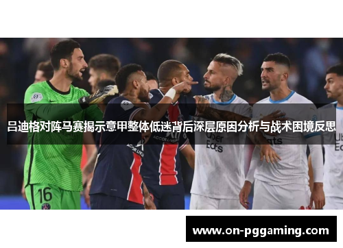 吕迪格对阵马赛揭示意甲整体低迷背后深层原因分析与战术困境反思