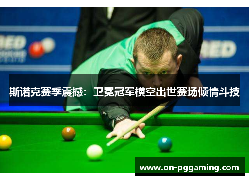 斯诺克赛季震撼：卫冕冠军横空出世赛场倾情斗技