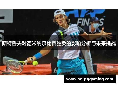 斯特鲁夫对德米纳尔比赛胜负的影响分析与未来挑战 斯特鲁夫对德米纳尔比赛胜负的影响分析与未来挑战