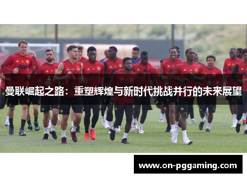 曼联崛起之路：重塑辉煌与新时代挑战并行的未来展望