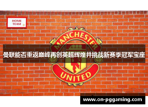 曼联能否重返巅峰再创英超辉煌并挑战新赛季冠军宝座