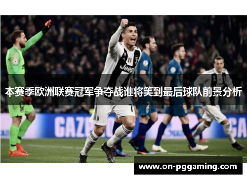 本赛季欧洲联赛冠军争夺战谁将笑到最后球队前景分析