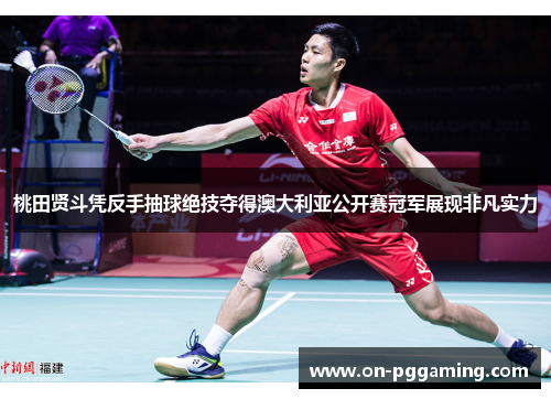 桃田贤斗凭反手抽球绝技夺得澳大利亚公开赛冠军展现非凡实力
