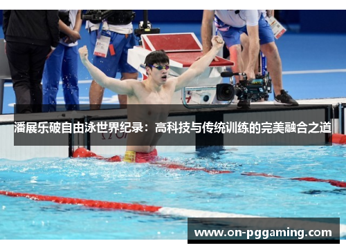 潘展乐破自由泳世界纪录：高科技与传统训练的完美融合之道