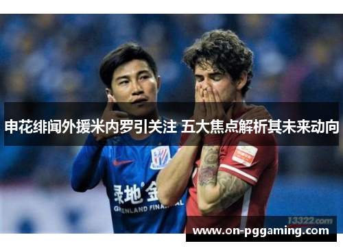 申花绯闻外援米内罗引关注 五大焦点解析其未来动向 申花绯闻外援米内罗引关注 五大焦点解析其未来动向
