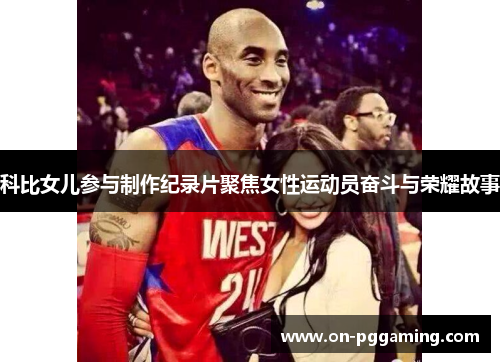 科比女儿参与制作纪录片聚焦女性运动员奋斗与荣耀故事 科比女儿参与制作纪录片聚焦女性运动员奋斗与荣耀故事