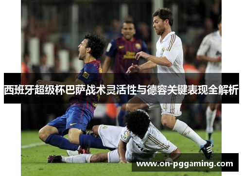 西班牙超级杯巴萨战术灵活性与德容关键表现全解析 西班牙超级杯巴萨战术灵活性与德容关键表现全解析